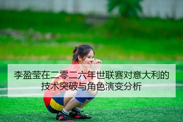 李盈莹在二零二六年世联赛对意大利的技术突破与角色演变分析（HG）