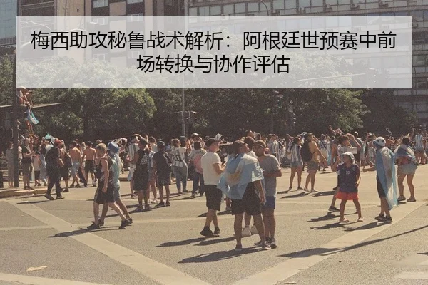梅西助攻秘鲁战术解析：阿根廷世预赛中前场转换与协作评估